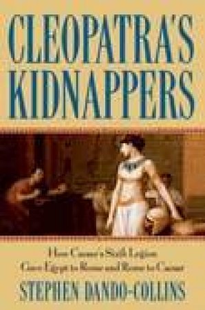 Cleopatra's Kidnappers: How Caesar's Sixth Legion Gave Egypt to Rome and Rome to Caesar by Stephen Dando-Collins