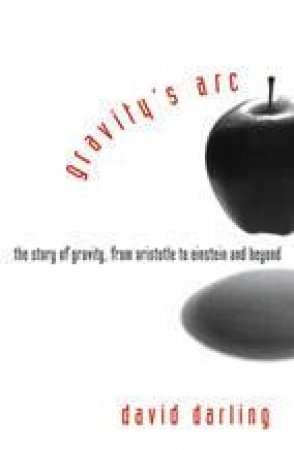 Gravity's Arc: The Story Of Gravity From Aristotle To Einstein And Beyond by David Darling