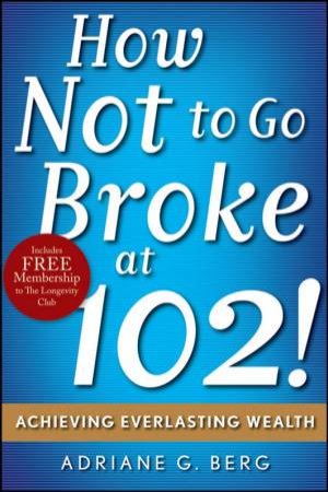 How Not to Go Broke at 102!: Achieving Everlasting Wealth by ADRIANE BERG