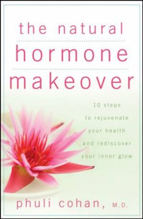 The Natural Hormone Makeover: 10 Steps To Rejuvenate Your Health And Rediscover Your Inner Glow by Phuli Cohan