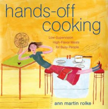 Hands-Off Cooking: Low-Supervision, High-Flavor Meals For Busy People by Ann Martin Rolke