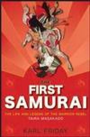 First Samurai: The Life And Legend Of The Warrior Rebel Taira Masakado by Karl Friday