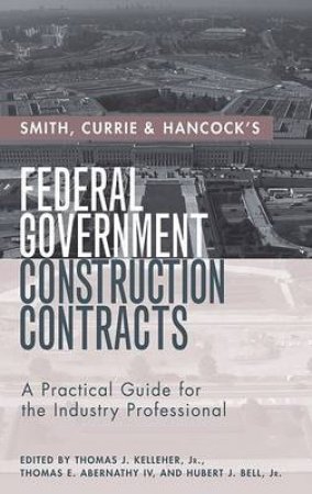 Smith, Currie & Hancock's Federal Government Construction Contracts: A Practical Guide for the Industry Professional by Thomas Kelleher