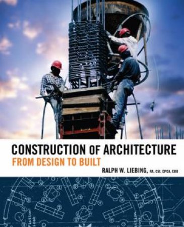 Construction of Architecture: From Design to Built by R W Liebing