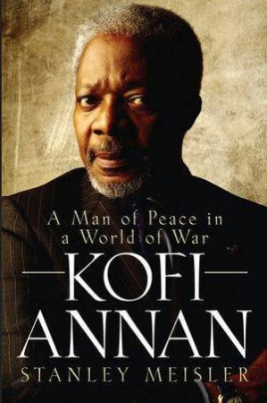 Kofi Annan: A Man Of Peace In A World Of War by Stanley Meisler