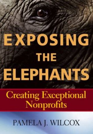 Exposing The Elephants: Creating Exceptional Nonprofits by Pamela Wilcox