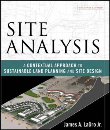 Site Analysis: A Contextual Approach To Sustainable Land Planning And Site Design by James LaGro