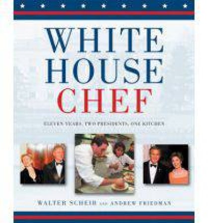 White House Chef: Eleven Years, Two Presidents, One Kitchen by Walter Scheib & Andrew Friedman