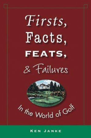 First, Facts, Feats, And Failures In The World Of Golf by Ken Janke