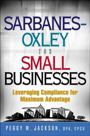 Sarbanes-Oxley For Small Businesses by Peggy Jackson