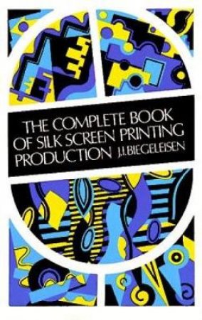 Complete Book of Silk Screen Printing Production by J. I. BIEGELEISEN