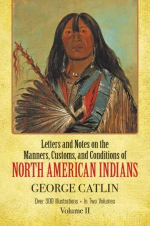 Manners, Customs, and Conditions of the North American Indians, Volume II by GEORGE CATLIN