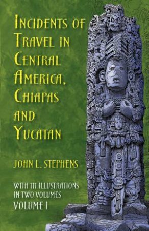 Incidents of Travel in Central America, Chiapas, and Yucatan, Volume I by JOHN L. STEPHENS