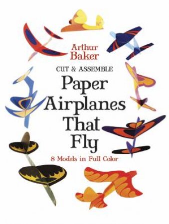 Cut And Assemble Paper Airplanes That Fly by Arthur Baker