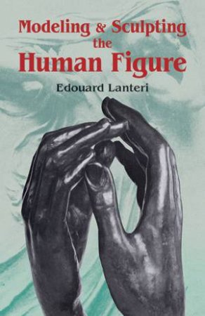 Modelling and Sculpting the Human Figure by Edouard Lanteri