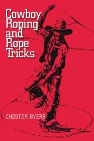 Cowboy Roping and Rope Tricks by CHESTER BYERS