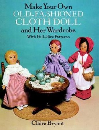 Make Your Own Old-Fashioned Cloth Doll and Her Wardrobe With Full-Size Patterns by Claire Bryant