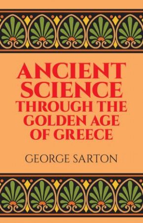 Ancient Science Through the Golden Age of Greece by GEORGE SARTON