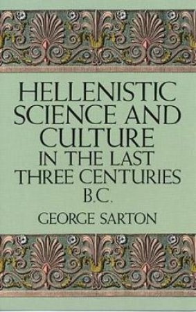 Hellenistic Science and Culture in the Last Three Centuries b.c. by GEORGE SARTON