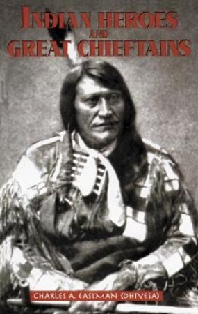 Indian Heroes and Great Chieftains by CHARLES A. EASTMAN