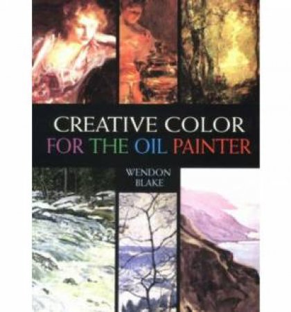 Creative Color for the Oil Painter by WENDON BLAKE