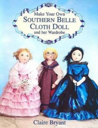 Make Your Own Southern Belle Cloth Doll and Her Wardrobe by CLAIRE BRYANT