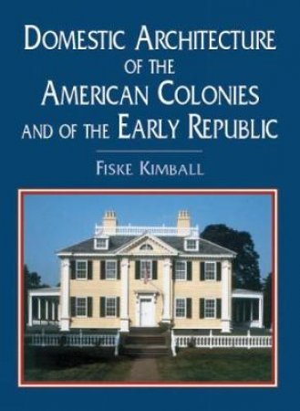 Domestic Architecture of the American Colonies and of the Early Republic by FISKE KIMBALL