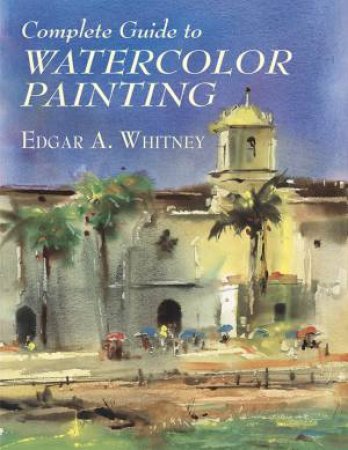 Complete Guide To Watercolor Painting by Edgar A. Whitney