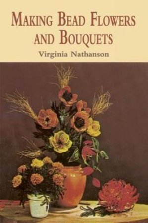 Making Bead Flowers and Bouquets by VIRGINIA NATHANSON