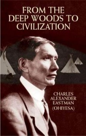 From the Deep Woods to Civilization by CHARLES ALEXANDER (OHIYESA) EASTMAN