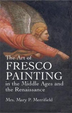 Art of Fresco Painting in the Middle Ages and the Renaissance by MRS. MARY P. MERRIFIELD