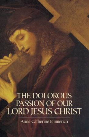 Dolorous Passion of Our Lord Jesus Christ by ANNE CATHERINE EMMERICH