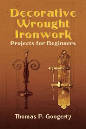 Decorative Wrought Ironwork Projects for Beginners by THOMAS F. GOOGERTY