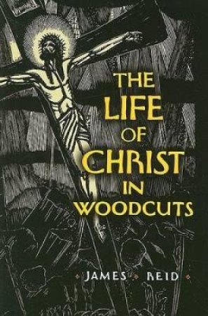 Life of Christ in Woodcuts by JAMES REID