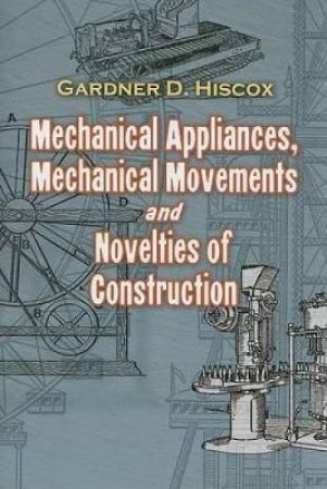 Mechanical Appliances, Mechanical Movements and Novelties of Construction by GARDNER D. HISCOX