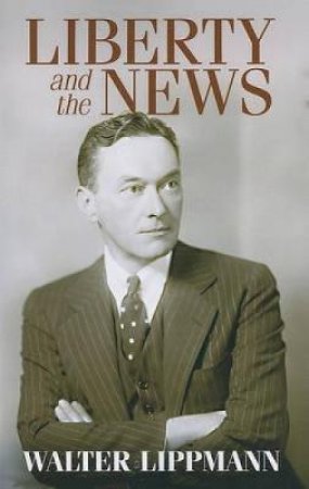 Liberty and the News by WALTER LIPPMANN