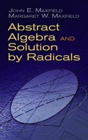 Abstract Algebra and Solution by Radicals by JOHN E. MAXFIELD