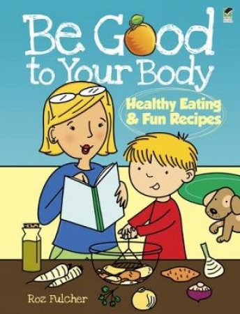 Be Good to Your Body--Healthy Eating and Fun Recipes by ROZ FULCHER