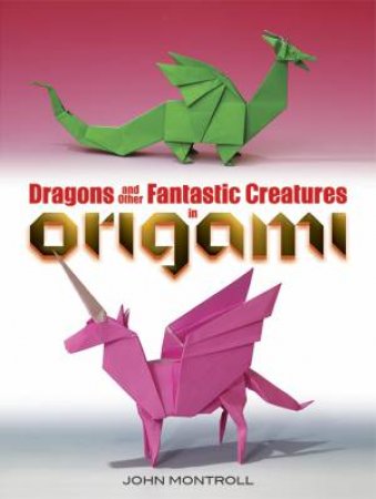 Dragons And Other Fantastic Creatures In Origami by John Montroll