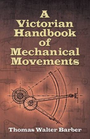 Victorian Handbook of Mechanical Movements by THOMAS W BARBER