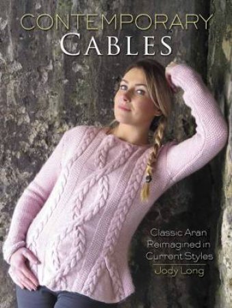 Contemporary Cables: Classic Aran Reimagined In Current Styles by Jody Long