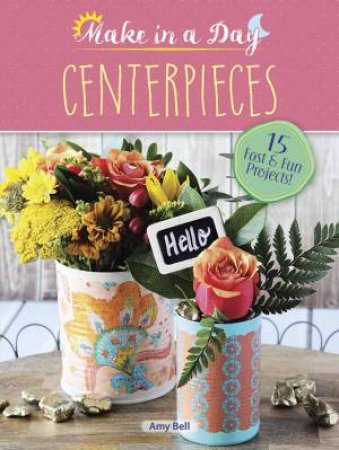 Make In A Day: Centerpieces by Amy Bell