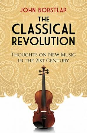 The Classical Revolution: Thoughts On New Music In The 21st Century by John Borstlap