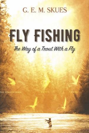 Fly Fishing: The Way Of A Trout With A Fly by G. E. M. Skues