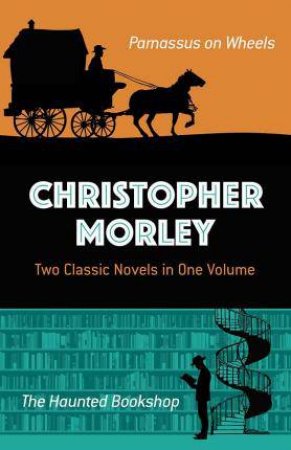 Christopher Morley: Two Classic Novels In One Volume: Parnassus On Wheels And The Haunted Bookshop by Christopher Morley