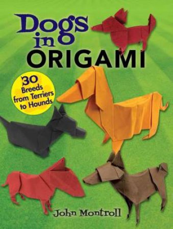 Dogs In Origami: 30 Breeds From Terriers To Hounds by John Montroll