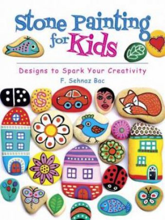 Stone Painting For Kids: Designs To Spark Your Creativity by F. Sehnaz Bac