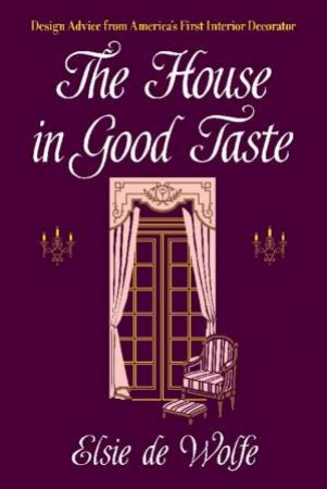 House In Good Taste: Design Advice From America's First Interior Decorator by Elsie De Wolfe