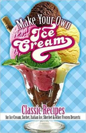 Make Your Own Ice Cream: Classic Recipes For Ice Cream, Sorbet, Italian Ice, Sherbet And Other Frozen Desserts by Sarah Tyson Rorer