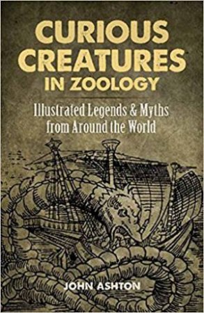 Curious Creatures In Zoology: Illustrated Legends And Myths From Around The World by John Ashton